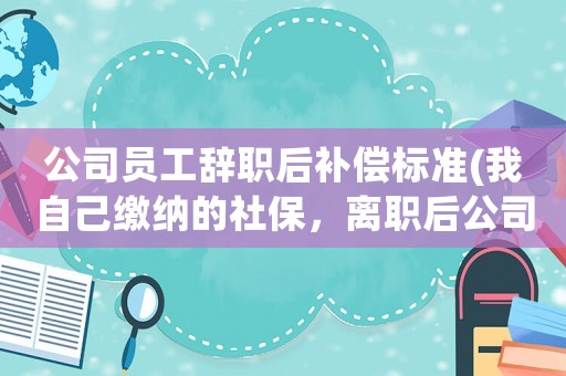 公司員工辭職后補(bǔ)償標(biāo)準(zhǔn)(我自己繳納的社保，離職后公司會補(bǔ)償所繳納的社保嗎？該怎么辦？)