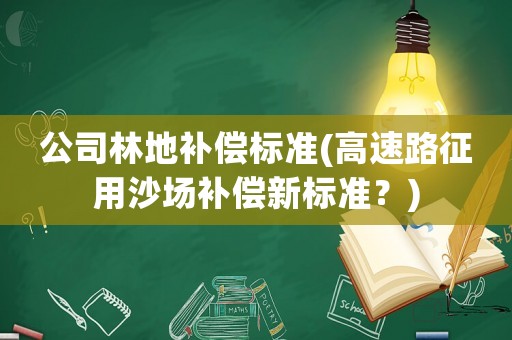 公司林地補償標準(高速路征用沙場補償新標準？)