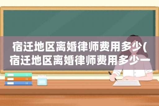 宿遷地區離婚律師費用多少(宿遷地區離婚律師費用多少一個月)