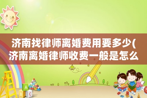 濟南找律師離婚費用要多少(濟南離婚律師收費一般是怎么收的)
