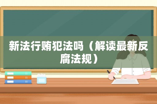 新法行賄犯法嗎（解讀最新反腐法規）