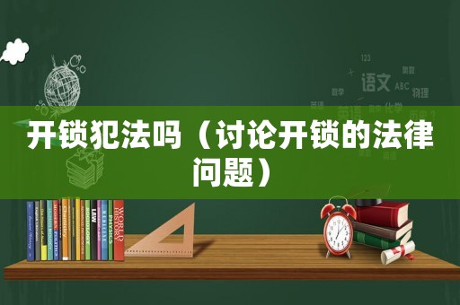 開鎖犯法嗎（討論開鎖的法律問題）