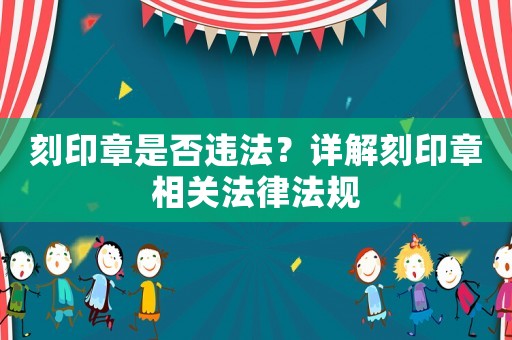 刻印章是否違法？詳解刻印章相關(guān)法律法規(guī)
