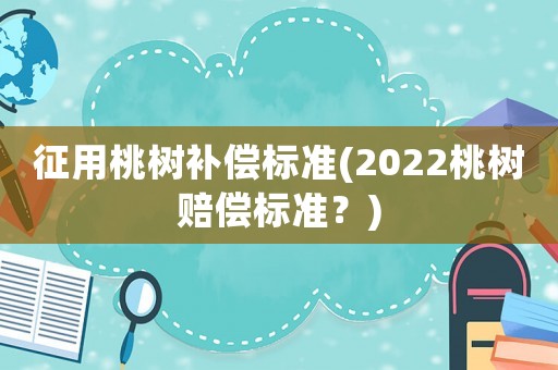 征用桃樹補償標準(2022桃樹賠償標準？)