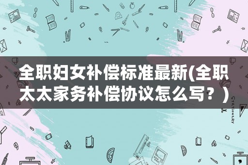 全職婦女補償標準最新(全職太太家務補償協議怎么寫？)
