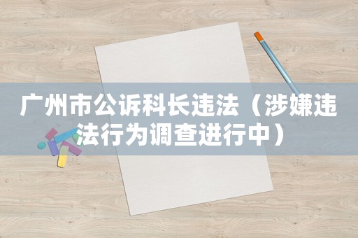 廣州市公訴科長違法（涉嫌違法行為調(diào)查進行中）
