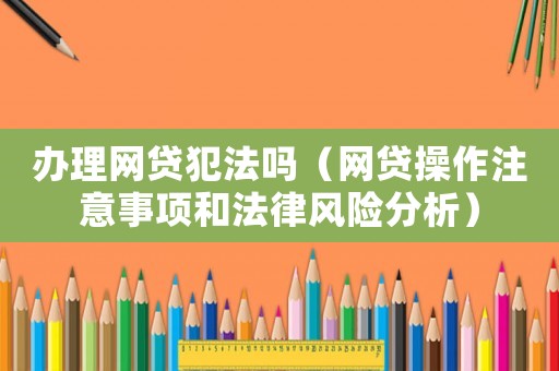 辦理網(wǎng)貸犯法嗎（網(wǎng)貸操作注意事項(xiàng)和法律風(fēng)險(xiǎn)分析）