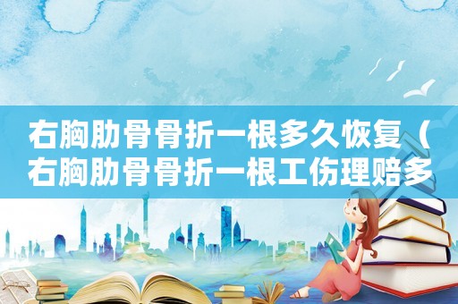 右胸肋骨骨折一根多久恢復（右胸肋骨骨折一根工傷理賠多少錢）