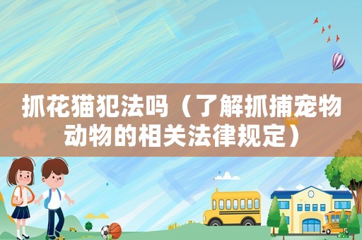 抓花貓犯法嗎（了解抓捕寵物動物的相關法律規定）