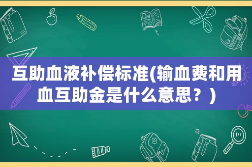 互助血液補償標準(輸血費和用血互助金是什么意思？)