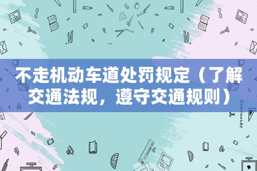 不走機(jī)動(dòng)車道處罰規(guī)定（了解交通法規(guī)，遵守交通規(guī)則）