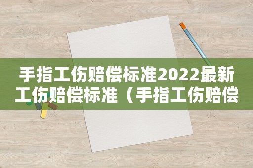 手指工傷賠償標準2022最新工傷賠償標準（手指工傷賠償標準2018）