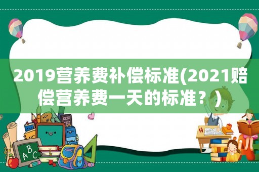 2019營(yíng)養(yǎng)費(fèi)補(bǔ)償標(biāo)準(zhǔn)(2021賠償營(yíng)養(yǎng)費(fèi)一天的標(biāo)準(zhǔn)？)