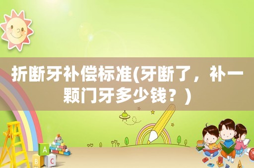 折斷牙補償標準(牙斷了，補一顆門牙多少錢？)