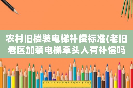 農(nóng)村舊樓裝電梯補(bǔ)償標(biāo)準(zhǔn)(老舊老區(qū)加裝電梯牽頭人有補(bǔ)償嗎？)