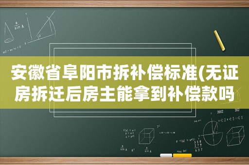 安徽省阜陽(yáng)市拆補(bǔ)償標(biāo)準(zhǔn)(無(wú)證房拆遷后房主能拿到補(bǔ)償款嗎？)