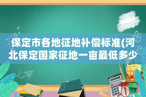 保定市各地征地補償標準(河北保定國家征地一畝最低多少錢)