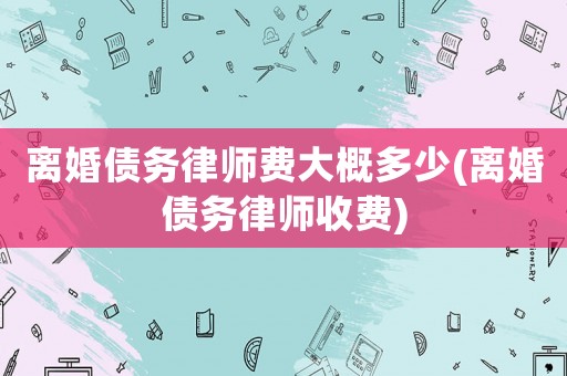 離婚債務律師費大概多少(離婚債務律師收費)