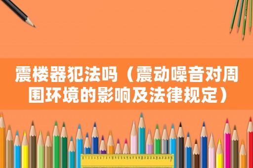 震樓器犯法嗎（震動噪音對周圍環境的影響及法律規定）