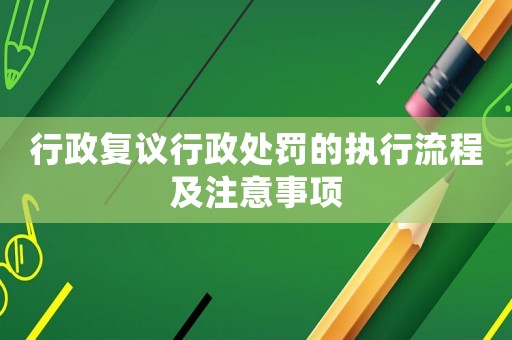 行政復議行政處罰的執行流程及注意事項