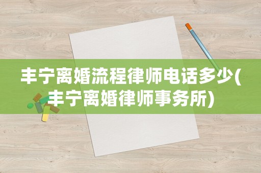 豐寧離婚流程律師電話多少(豐寧離婚律師事務(wù)所)