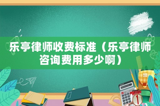 樂亭律師收費標準（樂亭律師咨詢費用多少啊）