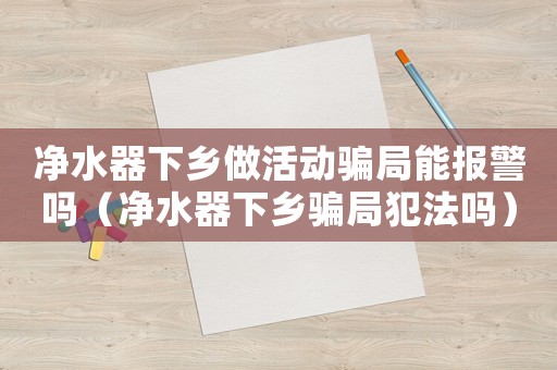 凈水器下鄉做活動騙局能報警嗎（凈水器下鄉騙局犯法嗎）