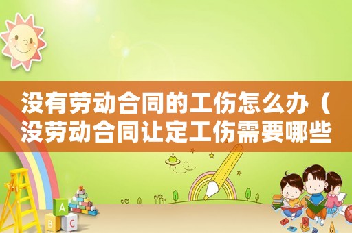 沒有勞動合同的工傷怎么辦（沒勞動合同讓定工傷需要哪些資料）
