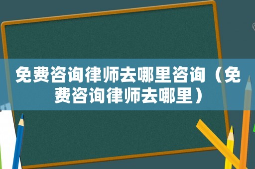 免費咨詢律師去哪里咨詢（免費咨詢律師去哪里）