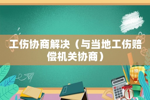 工傷協(xié)商解決（與當(dāng)?shù)毓r償機(jī)關(guān)協(xié)商）