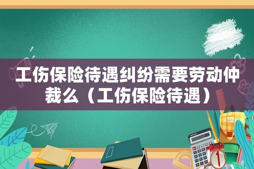 工傷保險待遇糾紛需要勞動仲裁么（工傷保險待遇）