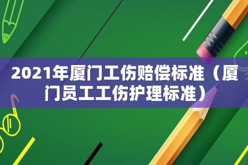2021年廈門工傷賠償標準（廈門員工工傷護理標準）
