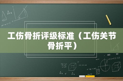 工傷骨折評級標準（工傷關節骨折平）