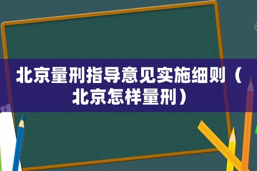 北京量刑指導意見實施細則（北京怎樣量刑）