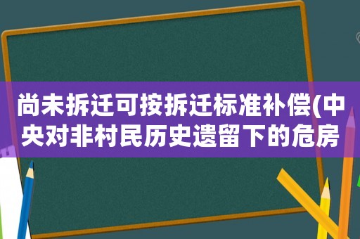 尚未拆遷可按拆遷標準補償(中央對非村民歷史遺留下的危房拆遷有補貼嗎是否有法律依據)