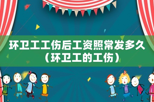 環衛工工傷后工資照常發多久（環衛工的工傷）
