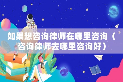 如果想咨詢律師在哪里咨詢（咨詢律師去哪里咨詢好）