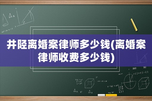 井陘離婚案律師多少錢(離婚案律師收費多少錢)