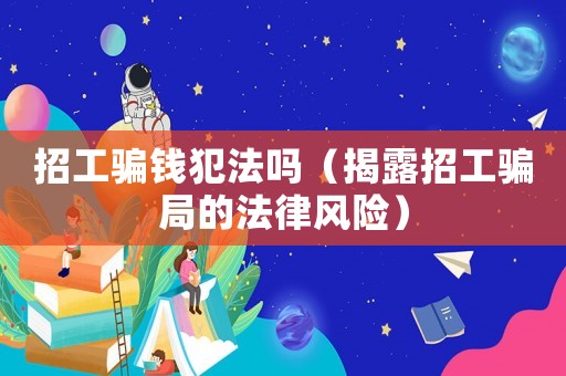 招工騙錢犯法嗎（揭露招工騙局的法律風險）