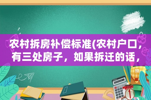 農村拆房補償標準(農村戶口，有三處房子，如果拆遷的話，按什么標準賠)