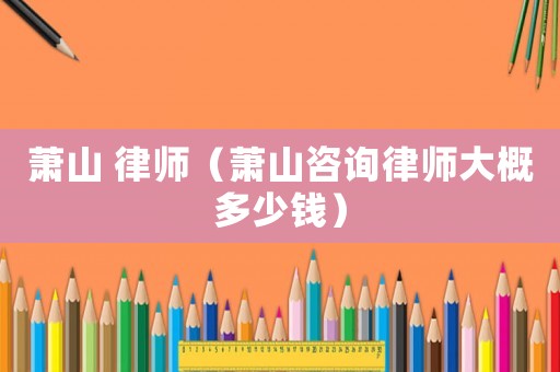 蕭山 律師（蕭山咨詢律師大概多少錢）