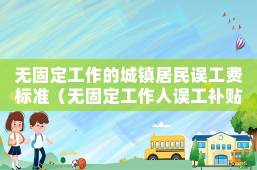 無固定工作的城鎮(zhèn)居民誤工費標準（無固定工作人誤工補貼標準）