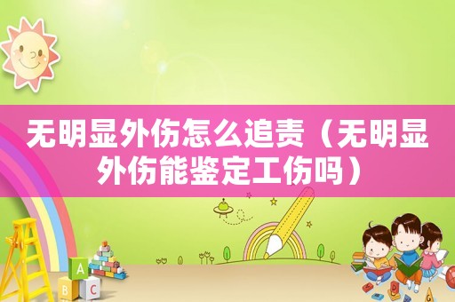 無明顯外傷怎么追責（無明顯外傷能鑒定工傷嗎）