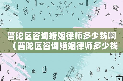 普陀區(qū)咨詢(xún)婚姻律師多少錢(qián)啊（普陀區(qū)咨詢(xún)婚姻律師多少錢(qián)）