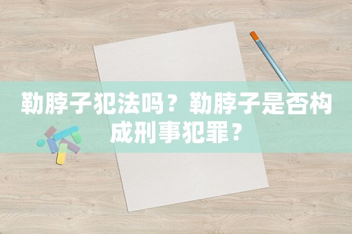 勒脖子犯法嗎？勒脖子是否構成刑事犯罪？