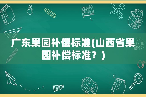 廣東果園補(bǔ)償標(biāo)準(zhǔn)(山西省果園補(bǔ)償標(biāo)準(zhǔn)？)