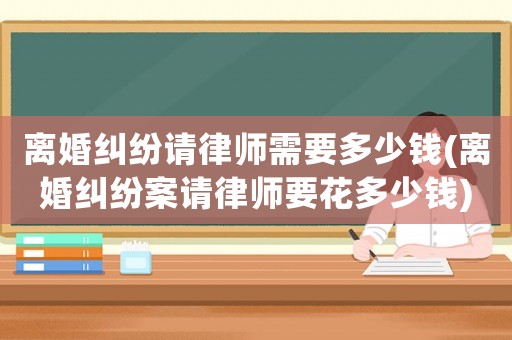 離婚糾紛請律師需要多少錢(離婚糾紛案請律師要花多少錢)