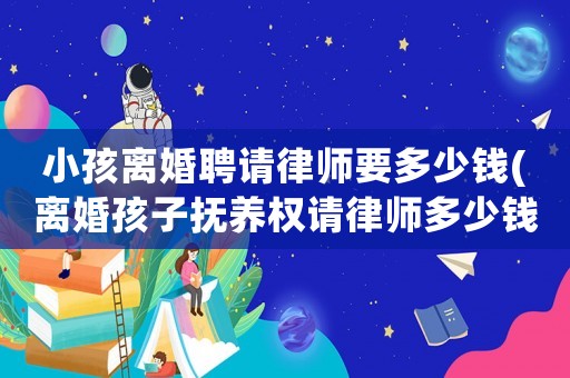 小孩離婚聘請律師要多少錢(離婚孩子撫養權請律師多少錢)