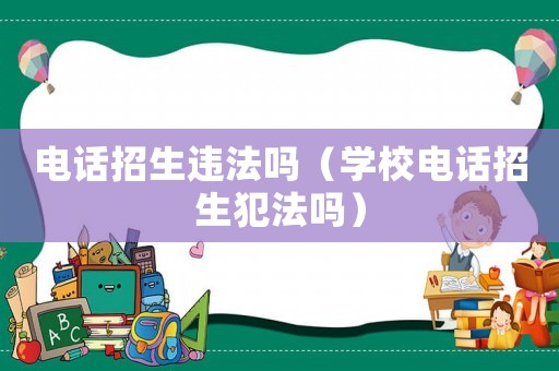 電話招生違法嗎（學(xué)校電話招生犯法嗎）