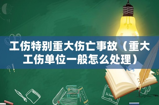 工傷特別重大傷亡事故（重大工傷單位一般怎么處理）